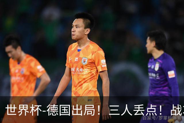 世界杯-德国出局！三人丢点！战车点球战总分4-5巴拉圭止步32强
