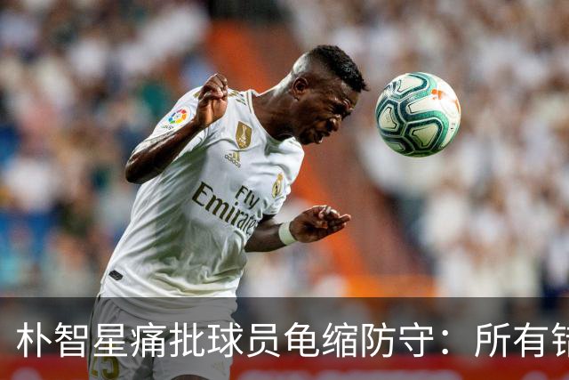 朴智星痛批球员龟缩防守：所有错误都源于韩国足球的发展方向