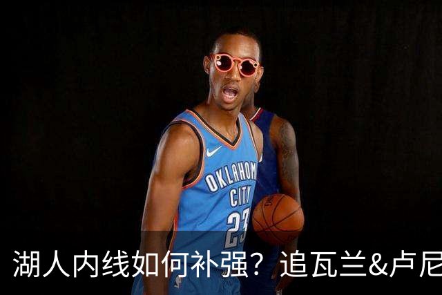 湖人内线如何补强？追瓦兰&卢尼还是交易迪亚巴特辅佐凯斯勒