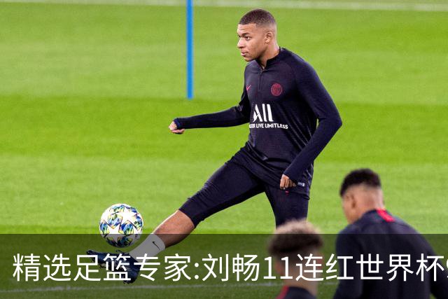 精选足篮专家:刘畅11连红世界杯9中9 周通解球8连红