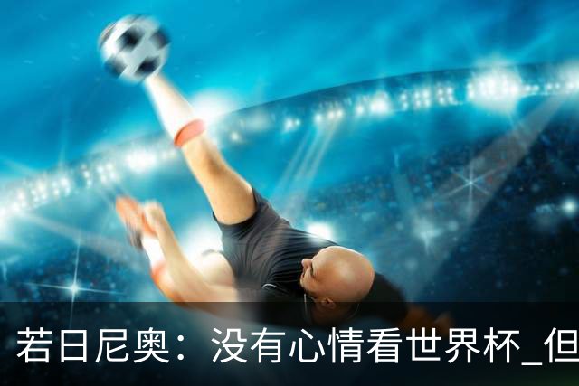 若日尼奥：没有心情看世界杯 但决赛真的很棒