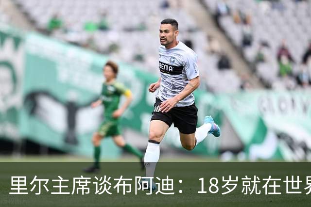 里尔主席谈布阿迪：18岁就在世界杯、欧冠闪光，转会费自然不会低